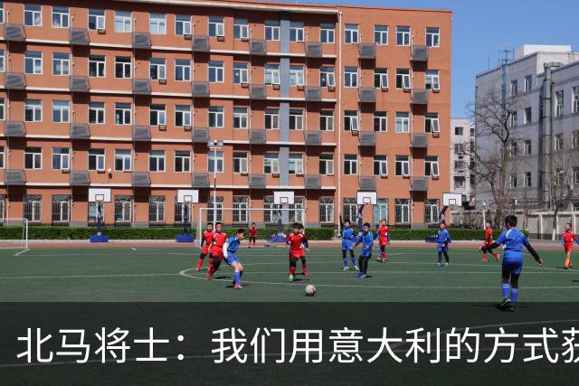 北马将士：我们用意大利的方式获胜 能赢葡萄牙