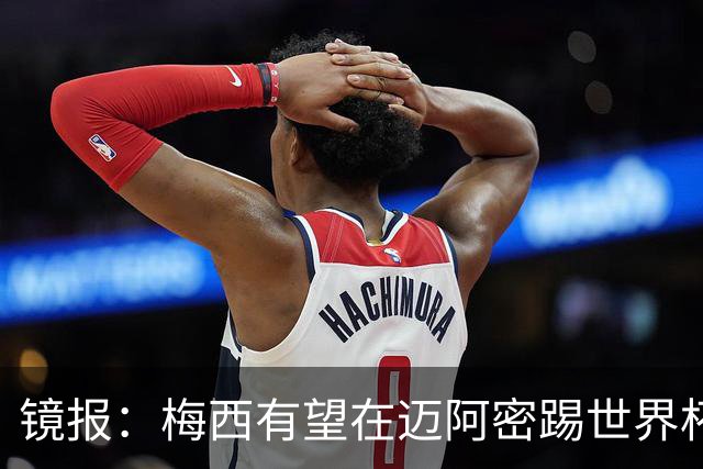 镜报：梅西有望在迈阿密踢世界杯淘汰赛，安保高度戒备迎大批球迷